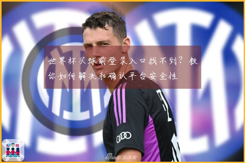 世界杯买球前登录入口找不到？教你如何解决和确认平台安全性