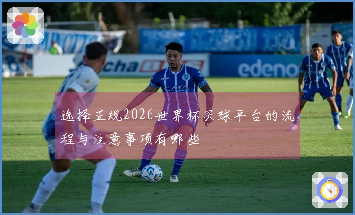 选择正规2026世界杯买球平台的流程与注意事项有哪些