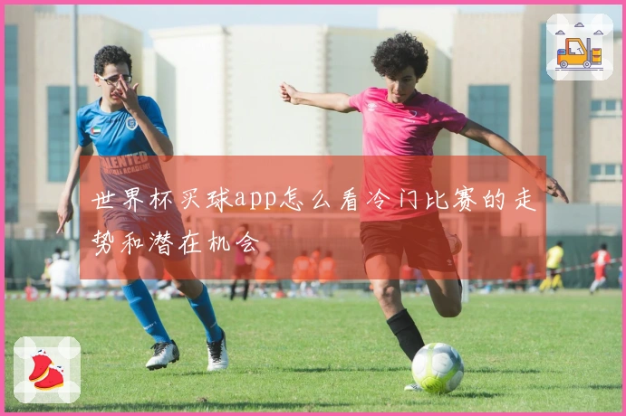世界杯买球app怎么看冷门比赛的走势和潜在机会