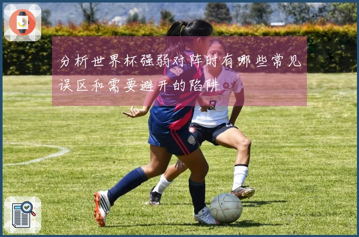 分析世界杯强弱对阵时有哪些常见误区和需要避开的陷阱