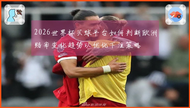 2026世界杯买球平台如何判断欧洲赔率变化趋势以优化下注策略