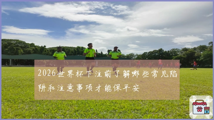 2026世界杯下注前了解哪些常见陷阱和注意事项才能保平安