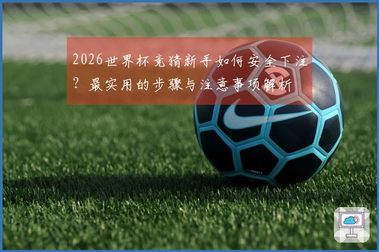 2026世界杯竞猜新手如何安全下注？最实用的步骤与注意事项解析