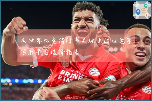 买世界杯竞猜时串关玩法的注意事项和平台选择指南
