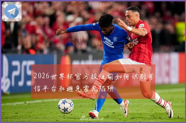 2026世界杯官方投注前如何识别可信平台和避免常见陷阱