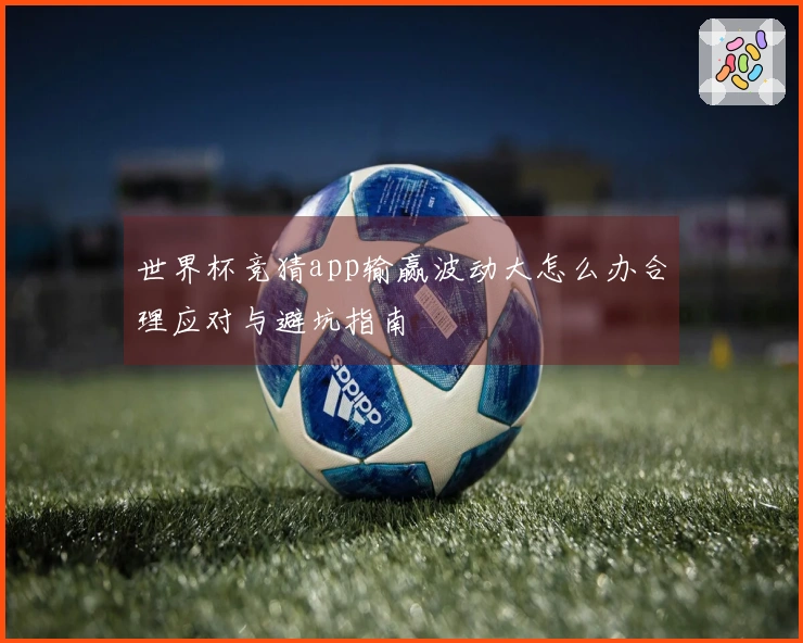 世界杯竞猜app输赢波动大怎么办合理应对与避坑指南