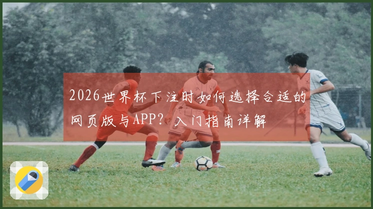 2026世界杯下注时如何选择合适的网页版与APP？入门指南详解