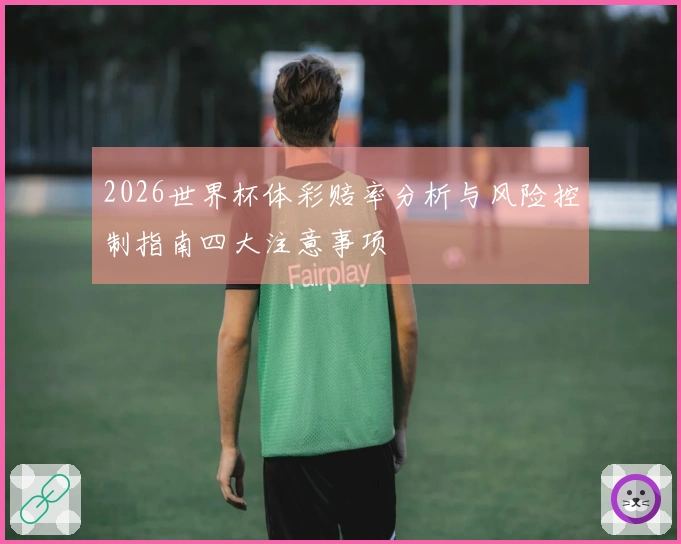 2026世界杯体彩赔率分析与风险控制指南四大注意事项