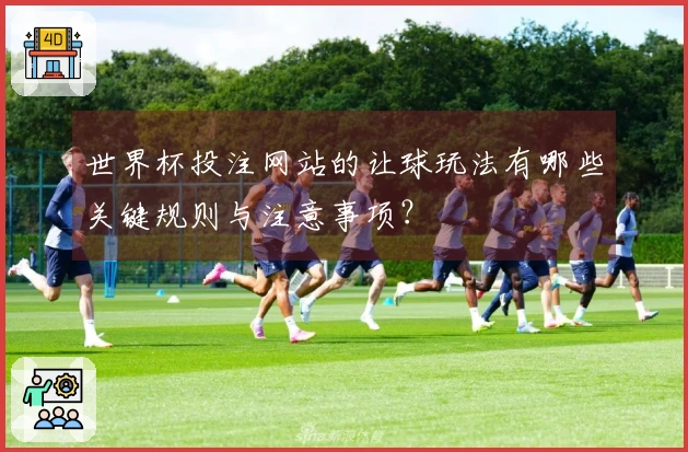 世界杯投注网站的让球玩法有哪些关键规则与注意事项？