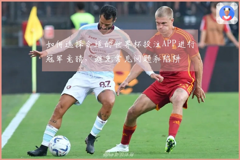 如何选择合适的世界杯投注APP进行冠军竞猜，避免常见问题和陷阱