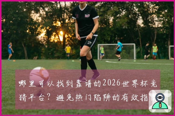 哪里可以找到靠谱的2026世界杯竞猜平台？避免热门陷阱的有效指南