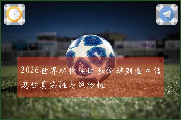 2026世界杯投注时如何辨别盘口信息的真实性与风险性
