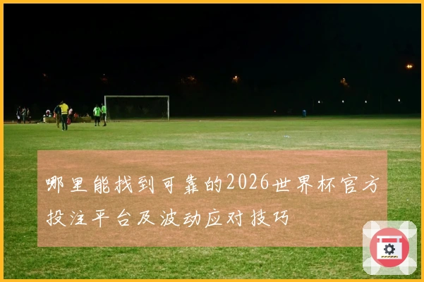 哪里能找到可靠的2026世界杯官方投注平台及波动应对技巧