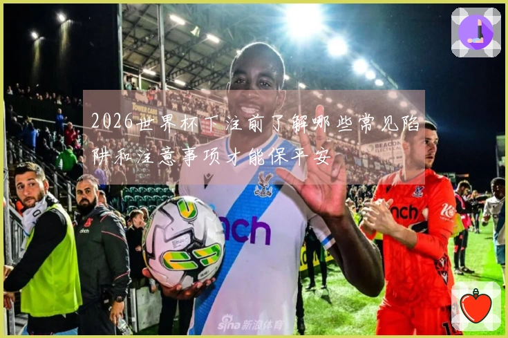 2026世界杯下注前了解哪些常见陷阱和注意事项才能保平安