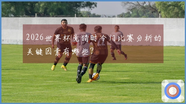 2026世界杯竞猜时冷门比赛分析的关键因素有哪些？
