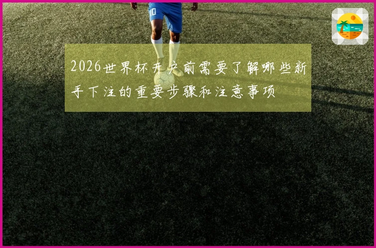 2026世界杯开户前需要了解哪些新手下注的重要步骤和注意事项