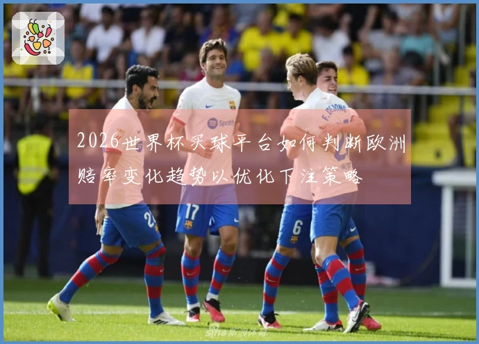 2026世界杯买球平台如何判断欧洲赔率变化趋势以优化下注策略