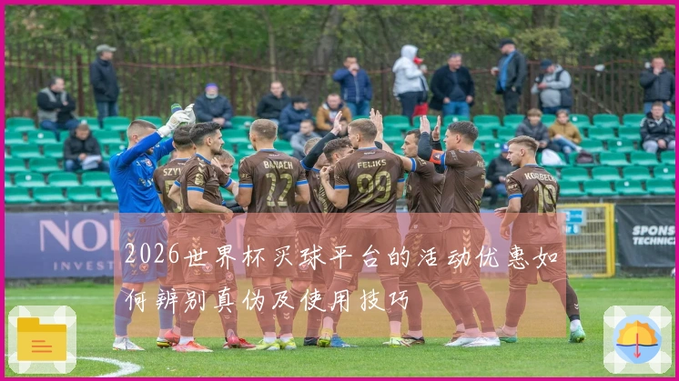 2026世界杯买球平台的活动优惠如何辨别真伪及使用技巧
