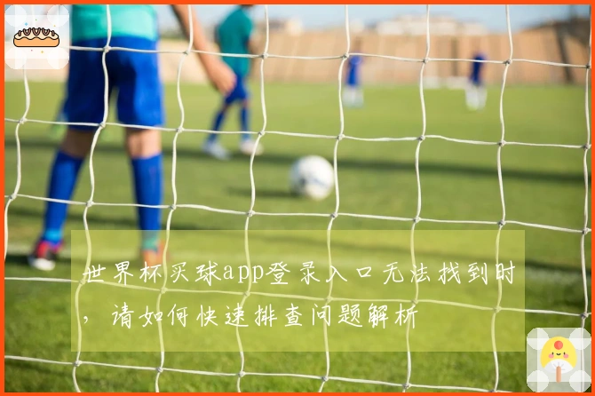 世界杯买球app登录入口无法找到时，请如何快速排查问题解析