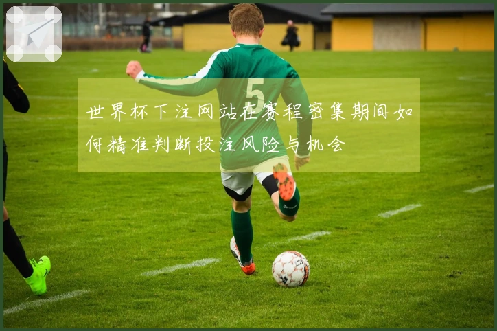 世界杯下注网站在赛程密集期间如何精准判断投注风险与机会