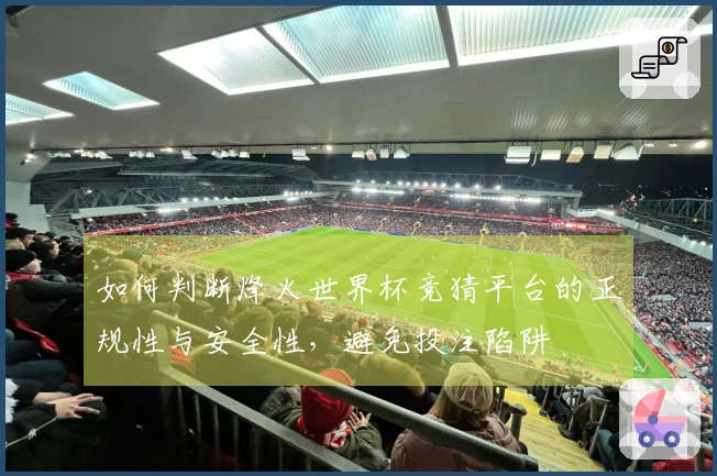 如何判断烽火世界杯竞猜平台的正规性与安全性，避免投注陷阱