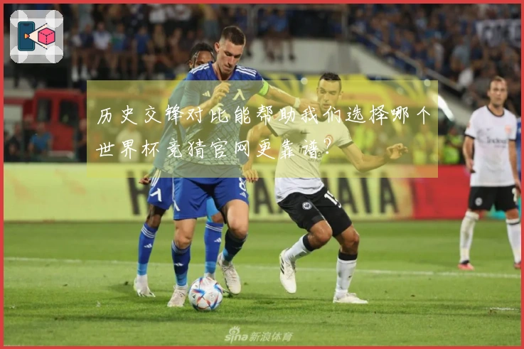 历史交锋对比能帮助我们选择哪个世界杯竞猜官网更靠谱？