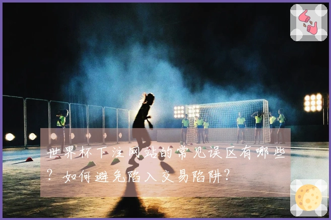 世界杯下注网站的常见误区有哪些？如何避免陷入交易陷阱？