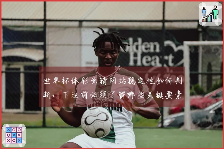 世界杯体彩竞猜网站稳定性如何判断，下注前必须了解哪些关键要素