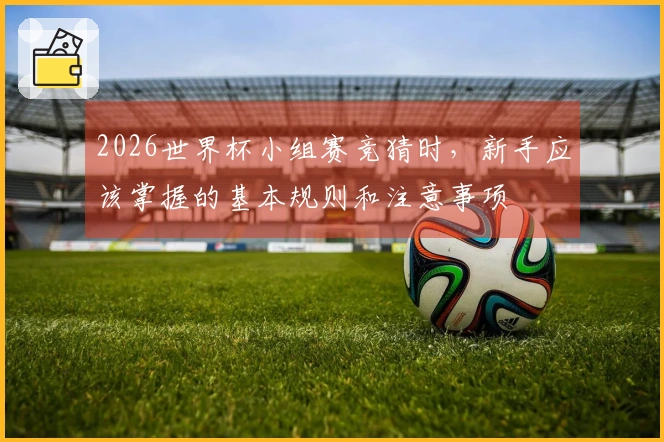 2026世界杯小组赛竞猜时，新手应该掌握的基本规则和注意事项